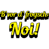 B‘vor d‘ frogsch: Noi!