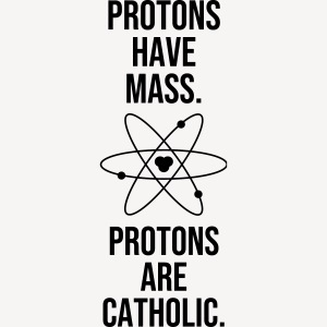 PROTONS HAVE MASS. PROTONS ARE CATHOLIC.