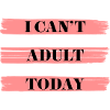 I CAN'T ADULT TODAY