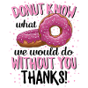 Donut Know What We Would Do Without You Thanks