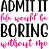 Erkänn det att livet skulle vara tråkigt utan mig