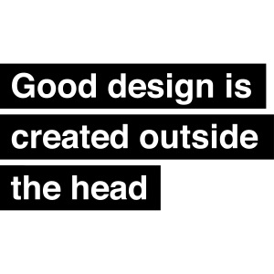 Good design is created outside the head