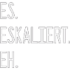 Spruch - Es. Eskaliert. Eh.