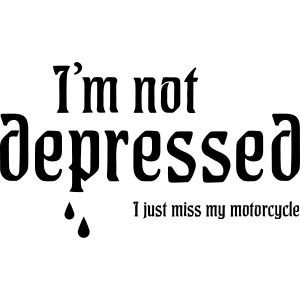 I'm not depressed. I Just miss my motorcycle.