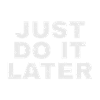 just do it later