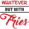 Whatever - but with Fries