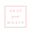 SHUT YOUR MOUTH
