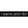 I warat jetzt do!