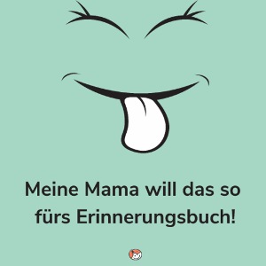 Meine Mama will das so fürs Erinnerungsbuch