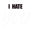 I hate you