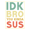 Idk bro you kinda sus,Bro