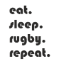 Rugby - eat. Sleep. rugby. repeat.