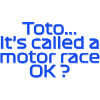 Toto, it's called a motor race OK?