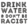 Drink water & don't be racist