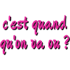 c'est quand qu'on va ou ?