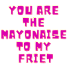 Vous êtes la mayonnaise de mes frites
