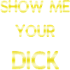 SHOW ME YOUR DICK