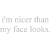 IM NICER THAN MY FACE LOOKS
