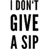 I Don't Give A Sip