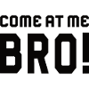 Come At Me Bro!