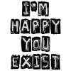 I'm happy you exist