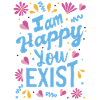 I am happy you exist
