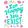 I am happy you exist