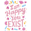 I am happy you exist
