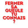Fermer sa gueule tu connais ?