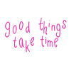 good things take time