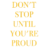 DON'T STOP UNTIL YOU'RE PROUD