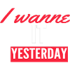 I Wanne it yesterday