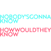 nobody's gonna know...