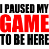 I PAUSED MY GAME TO BE HERE