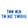 TOO OLD TO DIE YOUNG