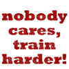 Nobody cares, train harder!
