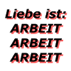 Liebe ist: Arbeit Arbeit Arbeit