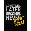 Sometimes later becomes never!