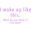 i woke up like this.