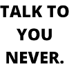 talk to you never.