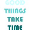 GOOD THINGS TAKE TIME