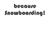 Snowboard - because Snowboarding