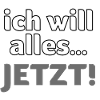 ich will alles… JETZT!