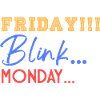 Friday! Blink... Mooonday...
