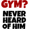 Gym? never heard of him