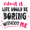 Admit it, life would be boring without me