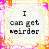 I can be weirder