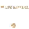 Life happens, coffee helps