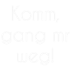 Komm gang mr weg!