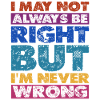 I May Not Always Be Right But I'm Never Wrong 16